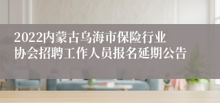 2022内蒙古乌海市保险行业协会招聘工作人员报名延期公告