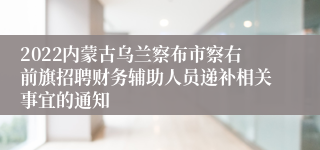 2022内蒙古乌兰察布市察右前旗招聘财务辅助人员递补相关事宜的通知
