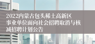 2022内蒙古包头稀土高新区事业单位面向社会招聘取消与核减招聘计划公告