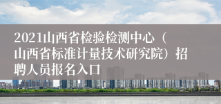 2021山西省检验检测中心（山西省标准计量技术研究院）招聘人员报名入口