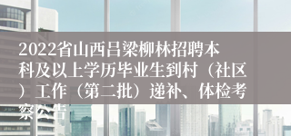 2022省山西吕梁柳林招聘本科及以上学历毕业生到村（社区）工作（第二批）递补、体检考察公告