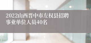 2022山西晋中市左权县招聘事业单位人员40名