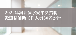 2022年河北衡水安平县招聘派遣制辅助工作人员30名公告