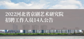 2022河北省京剧艺术研究院招聘工作人员14人公告