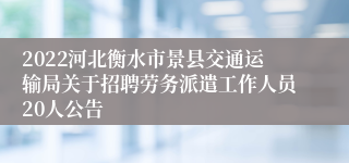 2022河北衡水市景县交通运输局关于招聘劳务派遣工作人员20人公告