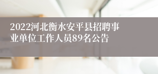 2022河北衡水安平县招聘事业单位工作人员89名公告