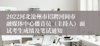 2022河北沧州市招聘河间市融媒体中心播音员（主持人）面试考生成绩及笔试通知