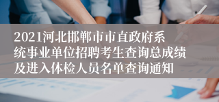 2021河北邯郸市市直政府系统事业单位招聘考生查询总成绩及进入体检人员名单查询通知