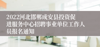 2022河北邯郸成安县投资促进服务中心招聘事业单位工作人员报名通知