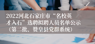 2022河北石家庄市“名校英才入石”选聘拟聘人员名单公示（第二批、赞皇县党群系统）