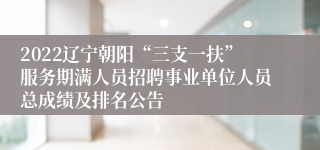 2022辽宁朝阳“三支一扶”服务期满人员招聘事业单位人员总成绩及排名公告