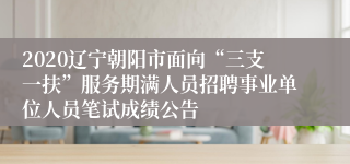 2020辽宁朝阳市面向“三支一扶”服务期满人员招聘事业单位人员笔试成绩公告