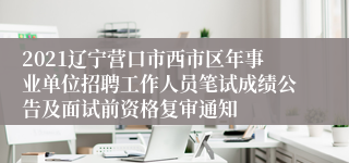 2021辽宁营口市西市区年事业单位招聘工作人员笔试成绩公告及面试前资格复审通知