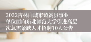 2022吉林白城市镇赉县事业单位面向东北师范大学引进高层次急需紧缺人才招聘10人公告