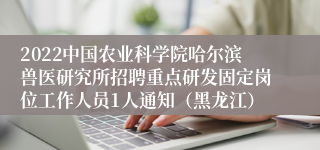 2022中国农业科学院哈尔滨兽医研究所招聘重点研发固定岗位工作人员1人通知（黑龙江）