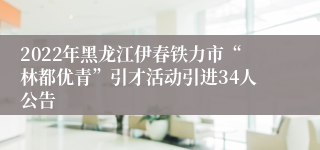 2022年黑龙江伊春铁力市“林都优青”引才活动引进34人公告