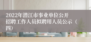 2022年潜江市事业单位公开招聘工作人员拟聘用人员公示（四）