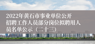 2022年黄石市事业单位公开招聘工作人员部分岗位拟聘用人员名单公示（二十三）