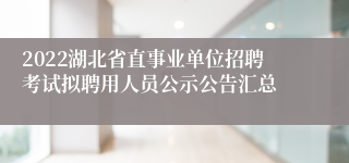 2022湖北省直事业单位招聘考试拟聘用人员公示公告汇总