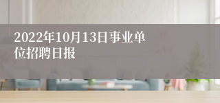 2022年10月13日事业单位招聘日报