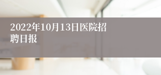 2022年10月13日医院招聘日报