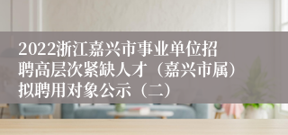 2022浙江嘉兴市事业单位招聘高层次紧缺人才（嘉兴市属）拟聘用对象公示（二）