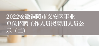 2022安徽铜陵市义安区事业单位招聘工作人员拟聘用人员公示（二）