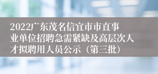 2022广东茂名信宜市市直事业单位招聘急需紧缺及高层次人才拟聘用人员公示（第三批）