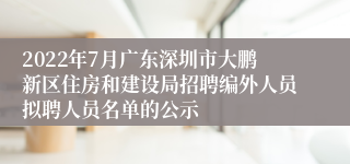 2022年7月广东深圳市大鹏新区住房和建设局招聘编外人员拟聘人员名单的公示