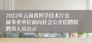 2022年云南省科学技术厅直属事业单位面向社会公开招聘拟聘用人员公示