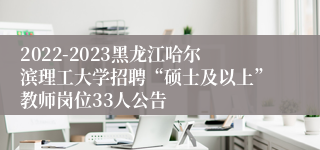 2022-2023黑龙江哈尔滨理工大学招聘“硕士及以上”教师岗位33人公告