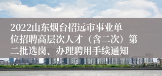 2022山东烟台招远市事业单位招聘高层次人才（含二次）第二批选岗、办理聘用手续通知