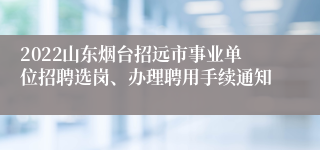 2022山东烟台招远市事业单位招聘选岗、办理聘用手续通知