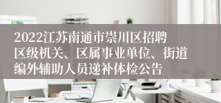 2022江苏南通市崇川区招聘区级机关、区属事业单位、街道编外辅助人员递补体检公告