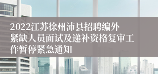 2022江苏徐州沛县招聘编外紧缺人员面试及递补资格复审工作暂停紧急通知