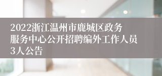 2022浙江温州市鹿城区政务服务中心公开招聘编外工作人员3人公告