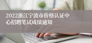 2022浙江宁波市价格认证中心招聘笔试成绩通知