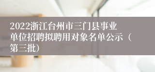 2022浙江台州市三门县事业单位招聘拟聘用对象名单公示（第三批）