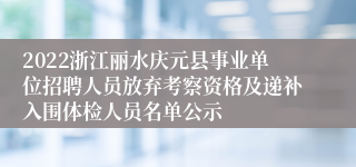 2022浙江丽水庆元县事业单位招聘人员放弃考察资格及递补入围体检人员名单公示