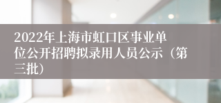 2022年上海市虹口区事业单位公开招聘拟录用人员公示（第三批）