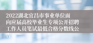 2022湖北宜昌市事业单位面向应届高校毕业生专项公开招聘工作人员笔试最低合格分数线公告