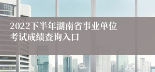 2022下半年湖南省事业单位考试成绩查询入口