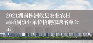 2021湖南株洲攸县农业农村局所属事业单位招聘拟聘名单公示