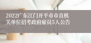 2022广东江门开平市市直机关单位招考政府雇员5人公告