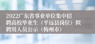 2022广东省事业单位集中招聘高校毕业生（平远县岗位）拟聘用人员公示（梅州市）