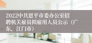 2022中共恩平市委办公室招聘机关雇员拟雇用人员公示（广东，江门市）