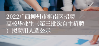 2022广西柳州市柳南区招聘高校毕业生（第三批次自主招聘）拟聘用人选公示