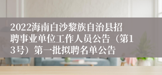 2022海南白沙黎族自治县招聘事业单位工作人员公告（第13号）第一批拟聘名单公告