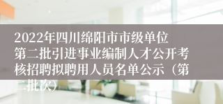 2022年四川绵阳市市级单位第二批引进事业编制人才公开考核招聘拟聘用人员名单公示（第二批次）