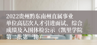 2022贵州黔东南州直属事业单位高层次人才引进面试、综合成绩及入围体检公示（凯里学院第二批第一轮）